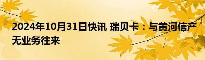 2024年10月31日快讯 瑞贝卡：与黄河信产无业务往来