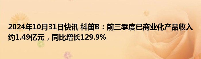 2024年10月31日快讯 科笛B：前三季度已商业化产品收入约1.49亿元，同比增长129.9%