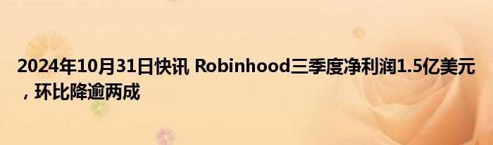 2024年10月31日快讯 Robinhood三季度净利润1.5亿美元，环比降逾两成